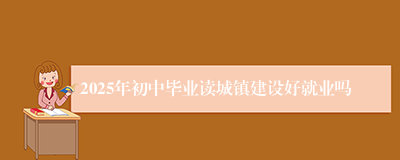 2025年初中毕业读城镇建设好就业吗