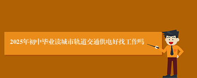 2025年初中毕业读城市轨道交通供电好找工作吗
