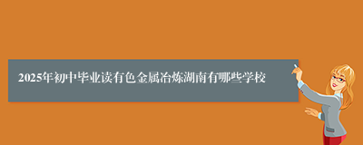 2025年初中毕业读有色金属冶炼湖南有哪些学校