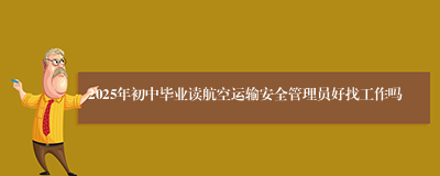 2025年初中毕业读航空运输安全管理员好找工作吗
