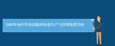 2025年初中毕业读循环农业生产与管理免费学校