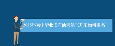 2025年初中毕业读石油天然气开采如何报名