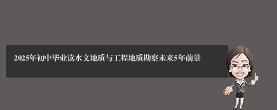 2025年初中毕业读水文地质与工程地质勘察未来5年前景