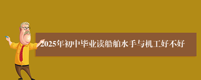 2025年初中毕业读船舶水手与机工好不好