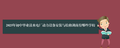 2025年初中毕业读水电厂动力设备安装与检修湖南有哪些学校