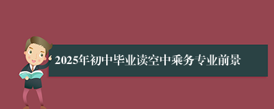2025年初中毕业读空中乘务专业前景
