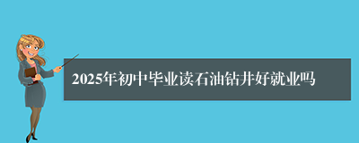 2025年初中毕业读石油钻井好就业吗