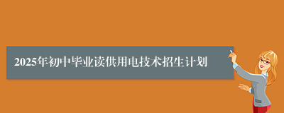 2025年初中毕业读供用电技术招生计划