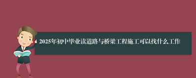 2025年初中毕业读道路与桥梁工程施工可以找什么工作