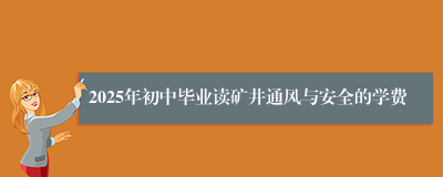 2025年初中毕业读矿井通风与安全的学费