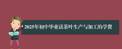 2025年初中毕业读茶叶生产与加工的学费