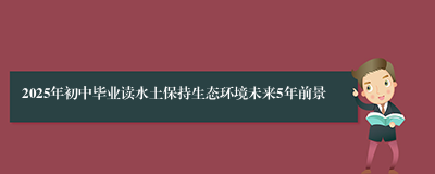 2025年初中毕业读水土保持生态环境未来5年前景