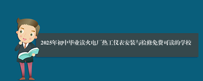 2025年初中毕业读火电厂热工仪表安装与检修免费可读的学校