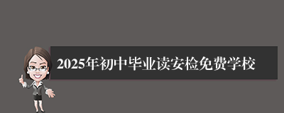 2025年初中毕业读安检免费学校