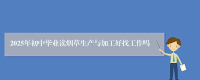 2025年初中毕业读烟草生产与加工好找工作吗
