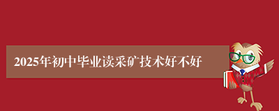 2025年初中毕业读采矿技术好不好