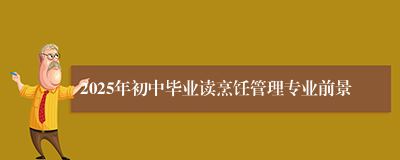 2025年初中毕业读烹饪管理专业前景