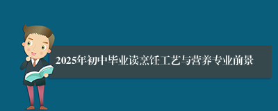 2025年初中毕业读烹饪工艺与营养专业前景