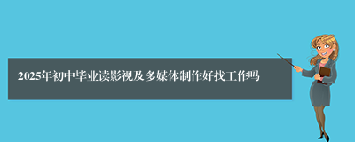 2025年初中毕业读影视及多媒体制作好找工作吗