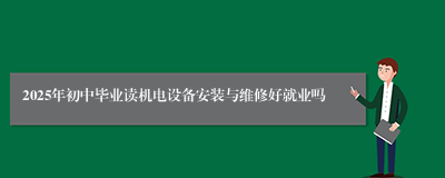 2025年初中毕业读机电设备安装与维修好就业吗