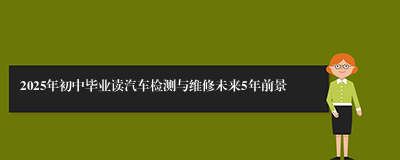 2025年初中毕业读汽车检测与维修未来5年前景