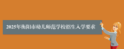 2025年衡阳市幼儿师范学校招生入学要求