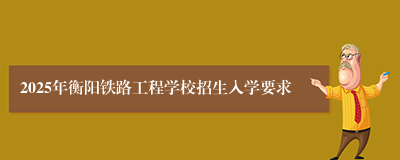 2025年衡阳铁路工程学校招生入学要求