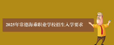 2025年常德海乘职业学校招生入学要求