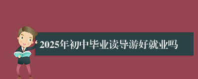 2025年初中毕业读导游好就业吗