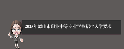 2025年韶山市职业中等专业学校招生入学要求