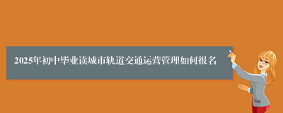 2025年初中毕业读城市轨道交通运营管理如何报名