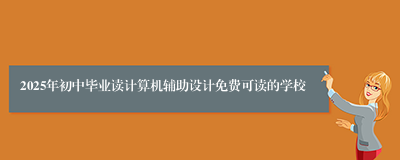 2025年初中毕业读计算机辅助设计免费可读的学校