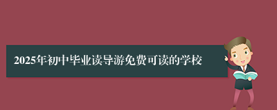 2025年初中毕业读导游免费可读的学校