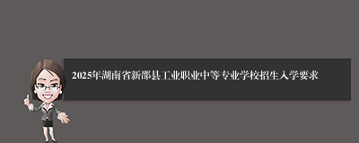2025年湖南省新邵县工业职业中等专业学校招生入学要求