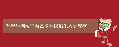 2025年湖南中南艺术学校招生入学要求