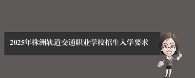 2025年株洲轨道交通职业学校招生入学要求