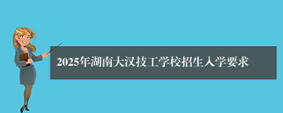 2025年湖南大汉技工学校招生入学要求