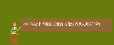 2025年初中毕业读工业自动化仪表及应用好不好