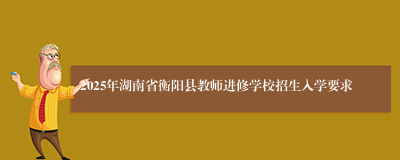 2025年湖南省衡阳县教师进修学校招生入学要求