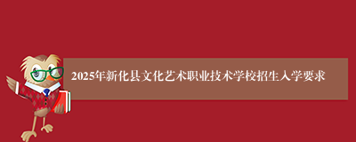 2025年新化县文化艺术职业技术学校招生入学要求