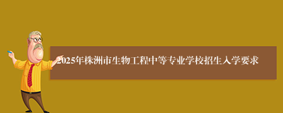 2025年株洲市生物工程中等专业学校招生入学要求
