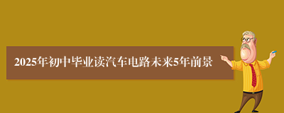 2025年初中毕业读汽车电路未来5年前景