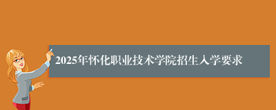 2025年怀化职业技术学院招生入学要求