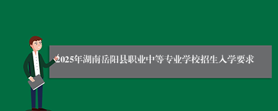 2025年湖南岳阳县职业中等专业学校招生入学要求