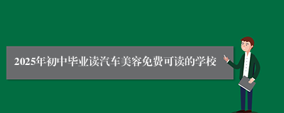 2025年初中毕业读汽车美容免费可读的学校