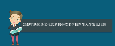 2025年新化县文化艺术职业技术学校新生入学常见问题