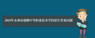 2025年永州市德顺中等职业技术学校招生常见问题