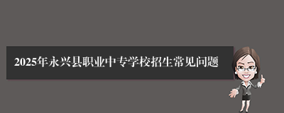 2025年永兴县职业中专学校招生常见问题