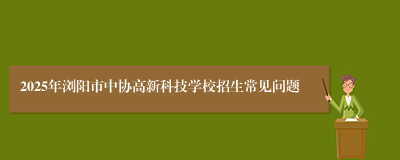 2025年浏阳市中协高新科技学校招生常见问题