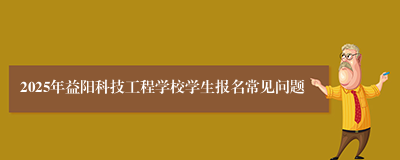 2025年益阳科技工程学校学生报名常见问题